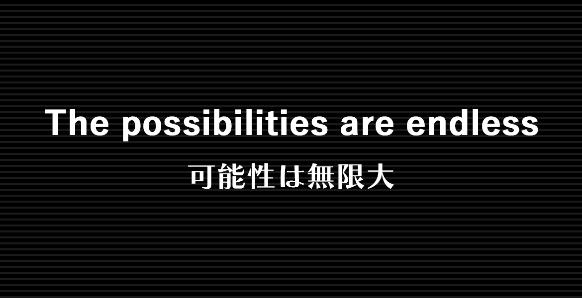 The possibilities are endless 可能性は無限大